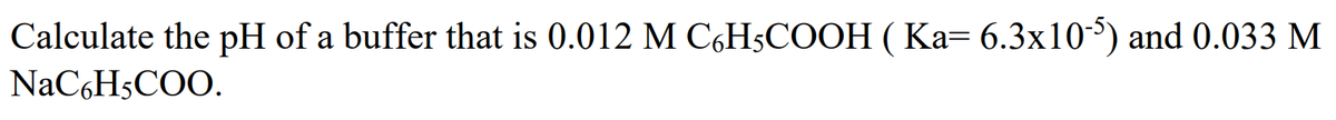 Calculate the pH of a buffer that is 0.012 M C6H5COOH ( Ka= 6.3x10) and 0.033 M
NaC6HsCOO.
