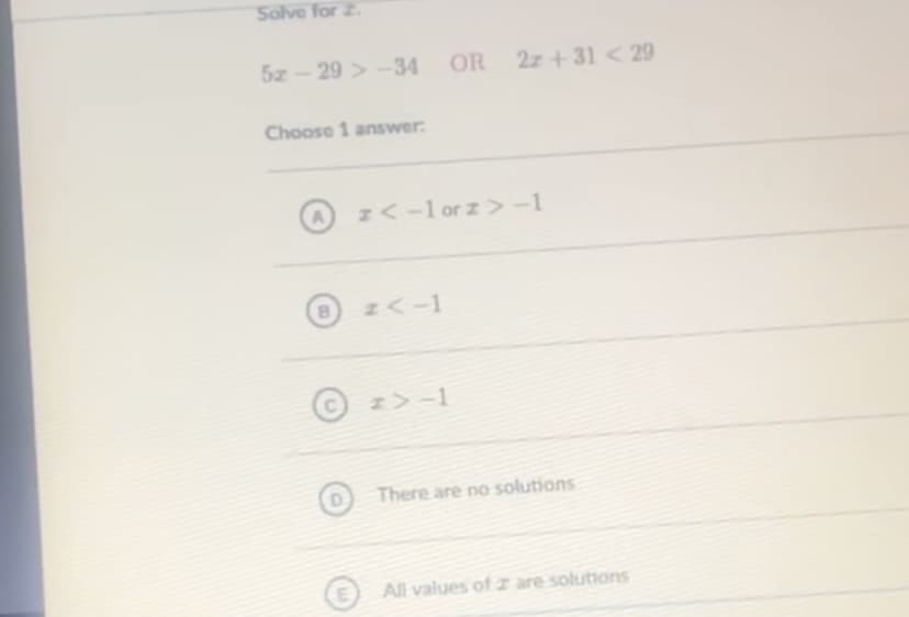 5z - 29 > -34
OR 2z + 31 < 29
Choose 1 answer:
NA-1 or z>-1
There are no solutions
