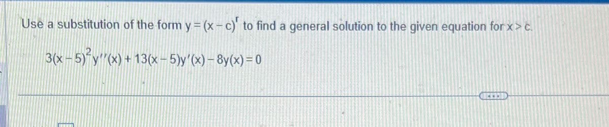 Use a substitution of the form y=(x-c) to find a general solution to the given equation for x> c.
3(x - 5)²y'(x) + 13(x – 5)y'(x) − 8y(x) =0
OLI