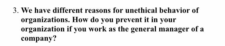 3. We have different reasons for unethical behavior of
organizations. How do you prevent it in your
organization if you work as the general manager of a
company?
