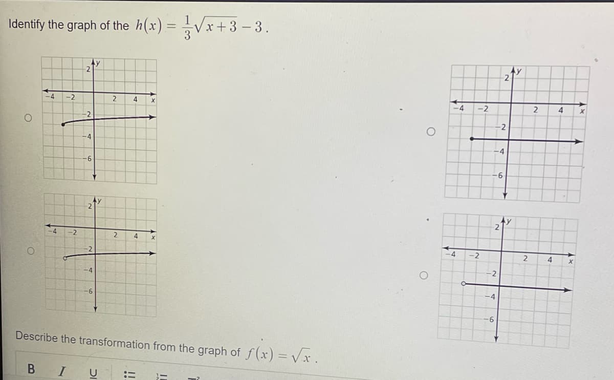 Identify the graph of the h(x) = √√x+3−3.
O
-4 -2
4 -2
-2
-4
-6
-2
-4
2
2
4 X
4
Describe the transformation from the graph of f(x)=√x.
BIU : E
-4
-2
4 -2
-4
-6
-2
-2
2
-4
-6
Ay
2
2
4
4
X
X