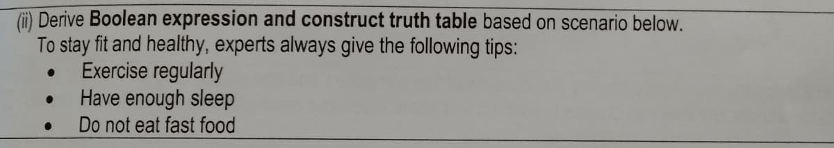 (i Derive Boolean expression and construct truth table based on scenario below.
To stay fit and healthy, experts always give the following tips:
Exercise regularly
Have enough sleep
Do not eat fast food
