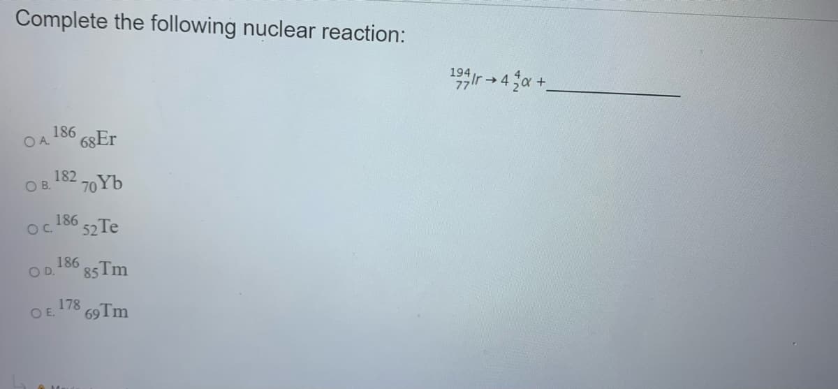 Complete the following nuclear reaction:
1ir - 4 a +
194
186
OA.
68Er
182 70YB
O B.
186
OC.
52 Te
186
OD.
85 Tm
178 69T.
OE.
