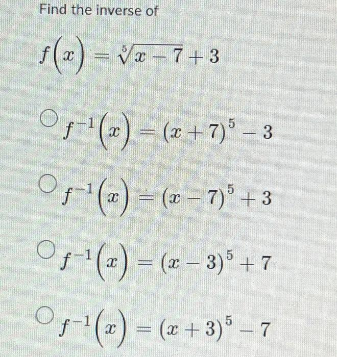 Find the inverse of
f(x)=√x = 7+3
Of-¹(x) = (x + 7) 5 - 3
Of(x)=(x-7)³ +3
Of-¹(x) = (x − 3)³ + 7
5
Of-¹(x) = (x+3)5 - 7
5