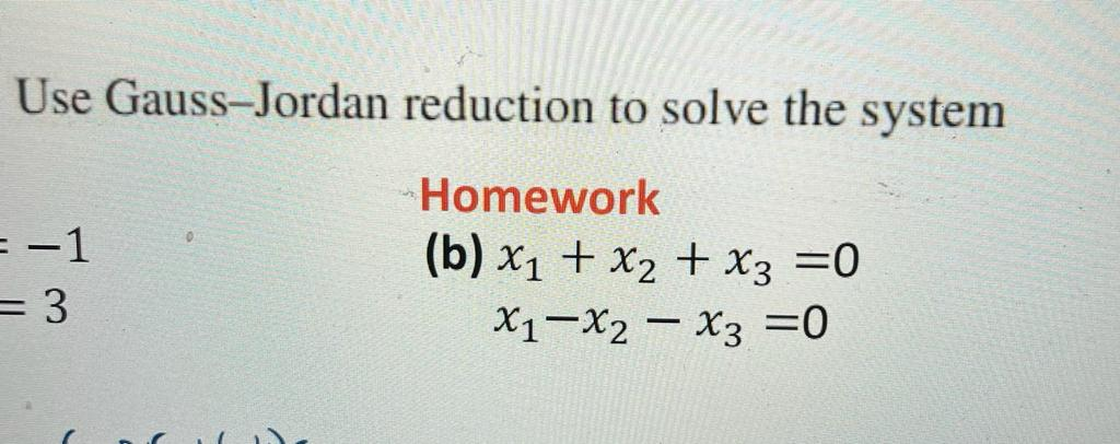 Use Gauss-Jordan reduction to solve the system
Homework
(b) x₁ + x₂ + x3 =0
X1 X2 X3 =0
= -1
= 3
-