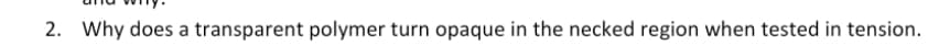 2. Why does a transparent polymer turn opaque in the necked region when tested in tension.
