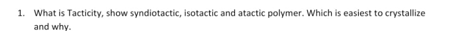 1. What is Tacticity, show syndiotactic, isotactic and atactic polymer. Which is easiest to crystallize
and why.
