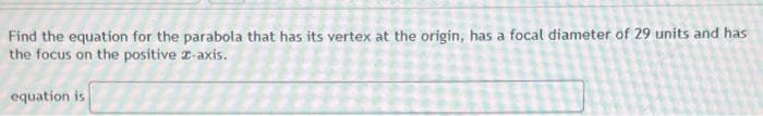 Find the equation for the parabola that has its vertex at the origin, has a focal diameter of 29 units and has
the focus on the positive z-axis.
equation is