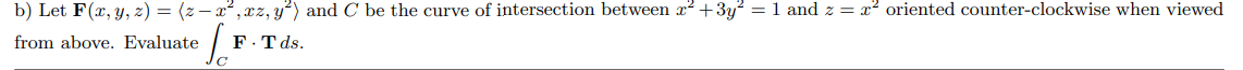 b) Let F(x, y, z) = (z-x², xz, y²) and C be the curve of intersection between x² +3y² = 1 and z = x² oriented counter-clockwise when viewed
from above. Evaluate
F.Tds.