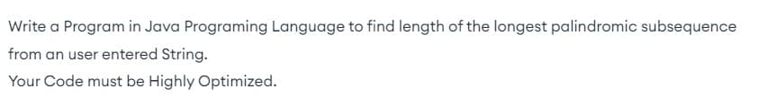 Write a Program in Java Programing Language to find length of the longest palindromic subsequence
from an user entered String.
Your Code must be Highly Optimized.