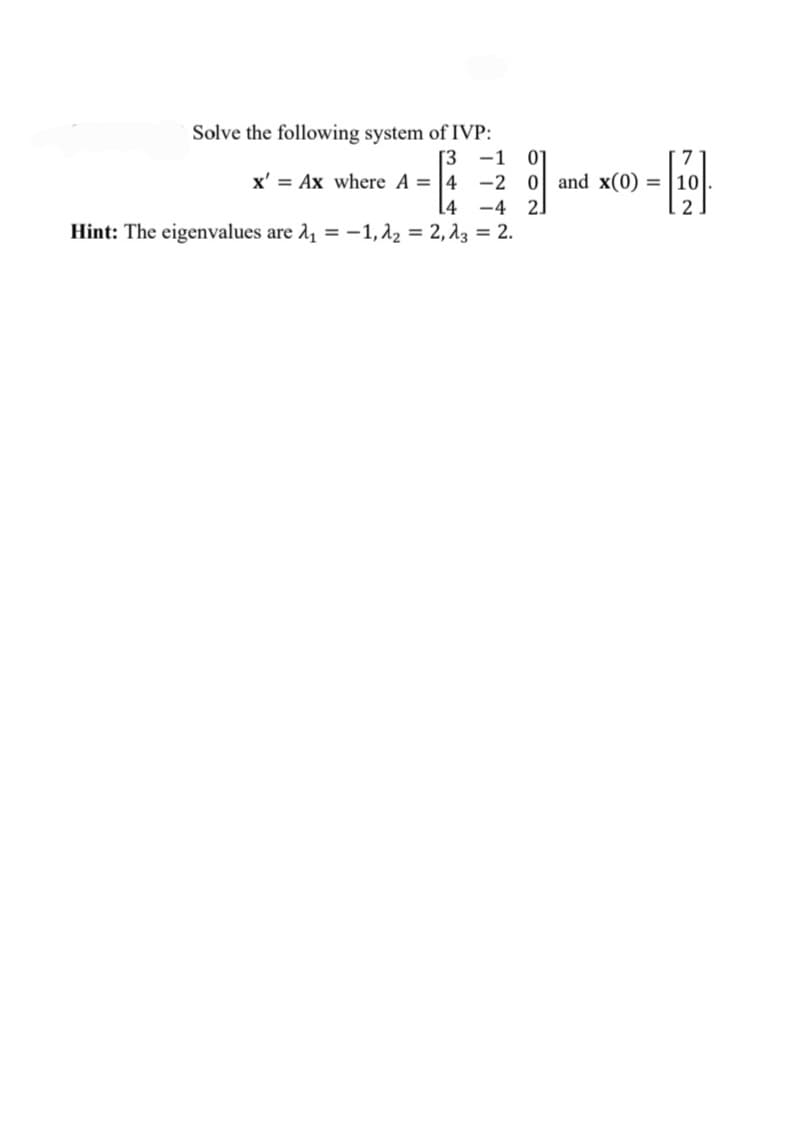 Solve the following system of IVP:
[3
x' = Ax where A = |4 -2 0 and x(0) =
[4
-1
01
-4
2.
Hint: The eigenvalues are 14 = -1,12 = 2, 13 = 2.
