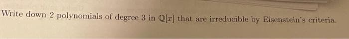 Write down 2 polynomials of degree 3 in Q[r] that are irreducible by Eisenstein's criteria.