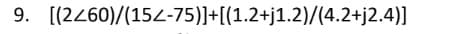 9. [(2260)/(15Z-75)]+[(1.2+j1.2)/(4.2+j2.4)]