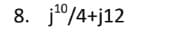 8. j¹⁰0/4+j12