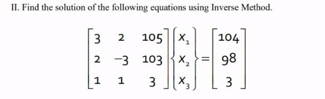 II. Find the solution of the following equations using Inverse Method.
3
2
1
2 105 X₂
-3
103 x₂
1
3
X₂
104
98
3