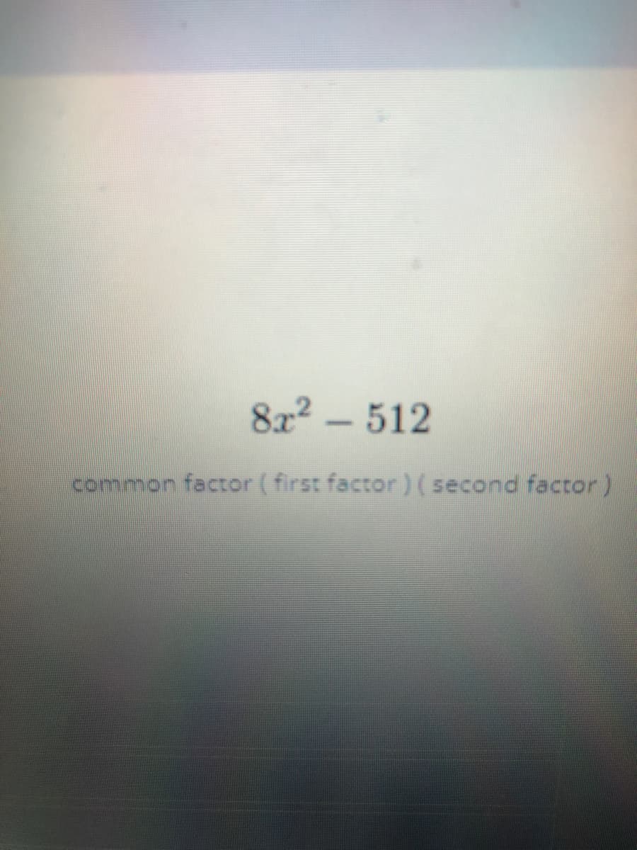 8x2 – 512
common factor ( first factor)(second factor)
