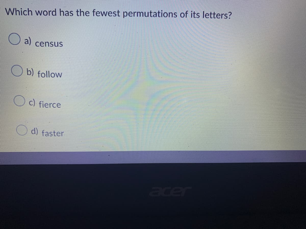 Which word has the fewest permutations of its letters?
a) census
b) follow
c) fierce
acer
d) faster