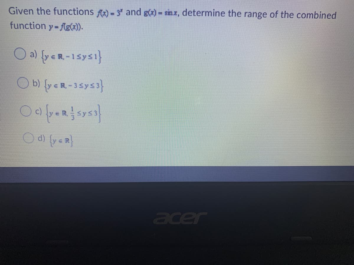 Given the functions f) - 3" and g(x) = smx, determine the range of the combined
function y-Ag(x).
O a) fy e R.-1Sys1}
Ob) {yeR-35ys3}
d) fy eR}
acer
