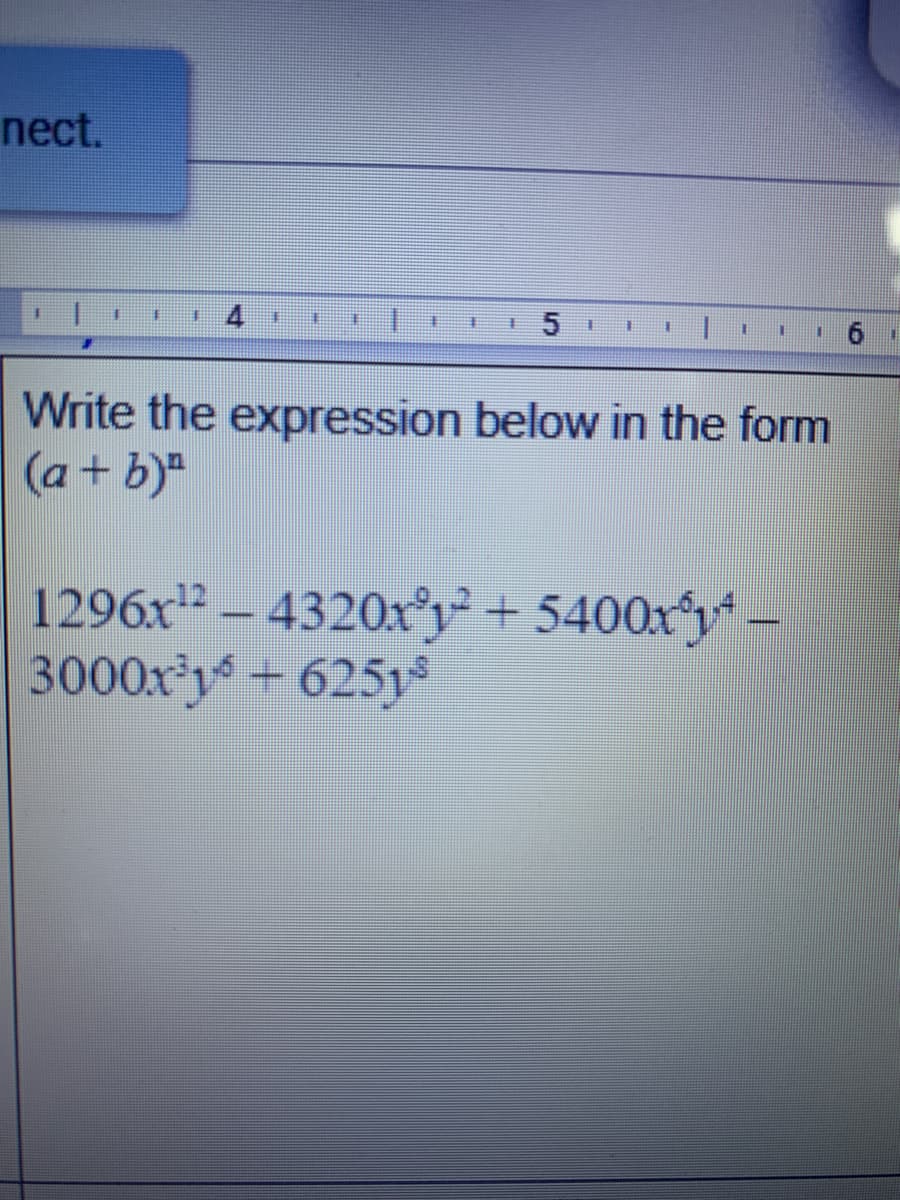 nect.
4.
洋
主
詳
丰
主
Write the expression below in the form
(a+ b)"
1296x" – 4320x°y + 5400xy -
3000xy+ 625y
