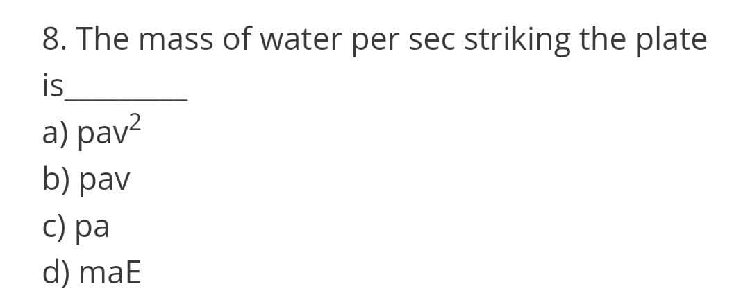 8. The mass of water per sec striking the plate
is
a) pav²
b) pav
c) pa
d) maE
