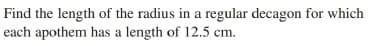 Find the length of the radius in a regular decagon for which
each apothem has a length of 12.5 cm.
