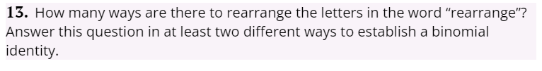 13. How many ways are there to rearrange the letters in the word "rearrange"?
Answer this question in at least two different ways to establish a binomial
identity.