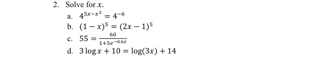 2. Solve for x.
a. 45x-x² = 4-6
b. (1 − x)5 = (2x − 1)5
60
c. 55
-
1+5e-0.6x
d. 3 log x + 10 = log(3x) + 14