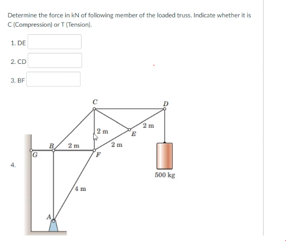 Determine the force in kN of following member of the loaded truss. Indicate whether it is
C (Compression) or T (Tension).
1. DE
2. CD
3. ВF
2 m
|2 m
E
B
2 m
2 m
4.
500 kg
4 m
