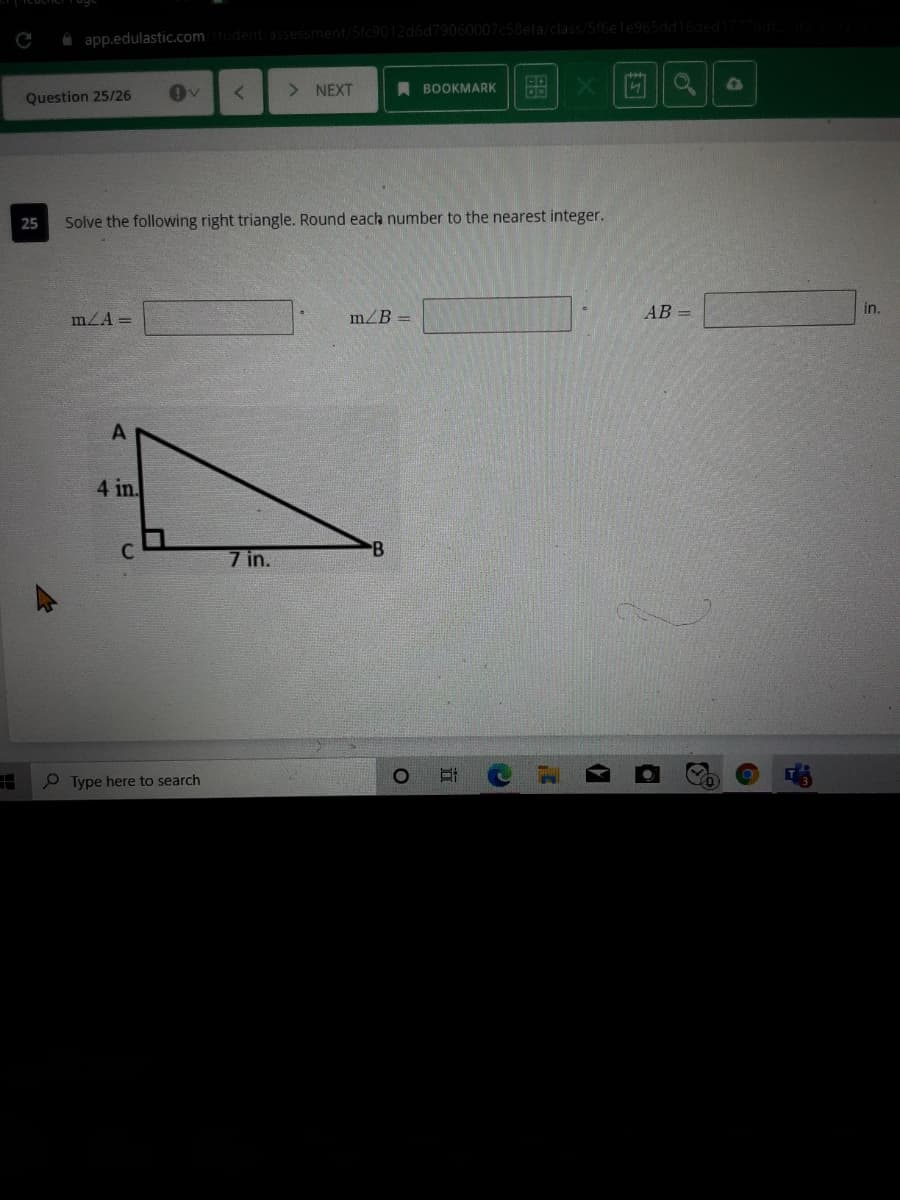 2d6d79060007c58efa/class/5f6ete965ddi
app.edulastic.comstudent/assessm
> NEXT
BOOKMARK
Question 25/26
25
Solve the following right triangle. Round each number to the nearest integer.
mZA =
mZB =
AB =
in.
A
4 in.
C
7 in.
P Type here to search
