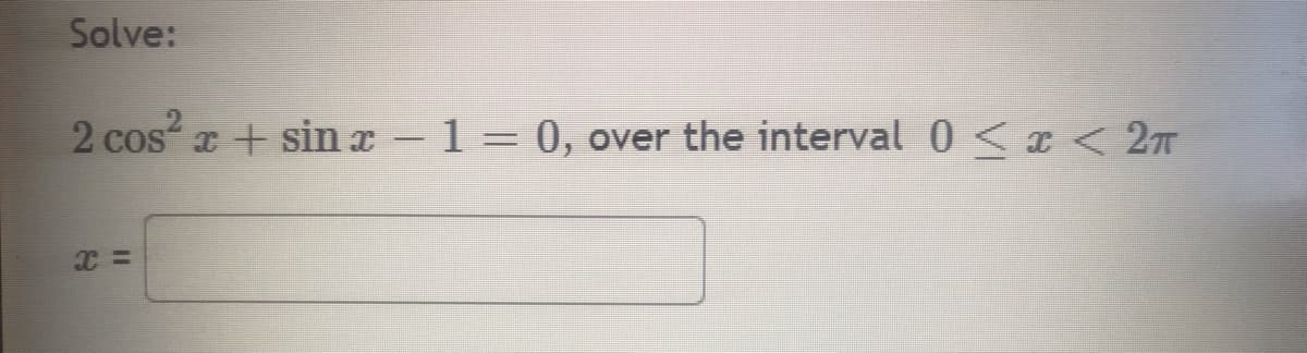 Solve:
2 cos²x + sinx - 1 = 0, over the interval 0 < x < 2π
X =