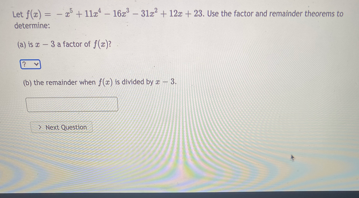 Let f(x) = - x +11a* – 16 - 31a + 12x + 23. Use the factor and remainder theorems to
determine:
(a) is x – 3 a factor of f(x)?
(b) the remainder when f(x) is divided by x – 3.
> Next Question
