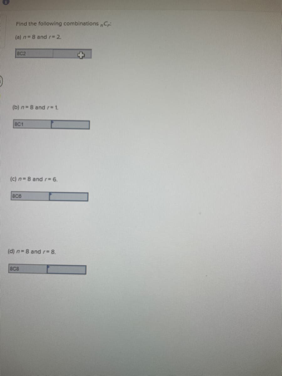 Find the following combinations ,C
(a) n= 8 andr=2
8C2
(b) n=8 and r 1.
BC1
(c) n=8 and r 6.
8C6
(d) n= 8 andr 8.
88

