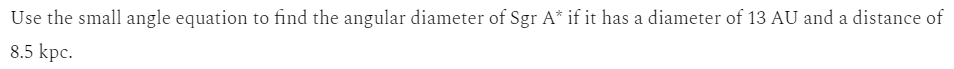 Use the small angle equation to find the angular diameter of Sgr A* if it has a diameter of 13 AU and a distance of
8.5 kpc.