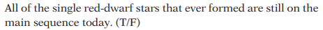 All of the single red-dwarf stars that ever formed are still on the
main sequence today. (T/F)