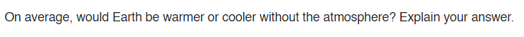 On average, would Earth be warmer or cooler without the atmosphere? Explain your answer.
