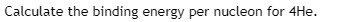 Calculate the binding energy per nucleon for 4He.