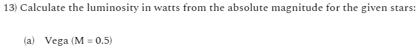 13) Calculate the luminosity in watts from the absolute magnitude for the given stars:
(a) Vega (M = 0.5)