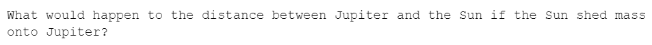 What would happen to the distance between Jupiter and the Sun if the Sun shed mass
onto Jupiter?