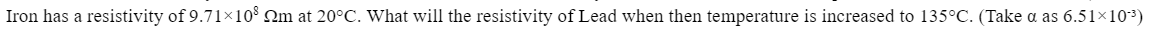 Iron has a resistivity of 9.71×108 m at 20°C. What will the resistivity of Lead when then temperature is increased to 135°C. (Take a as 6.51×10³)