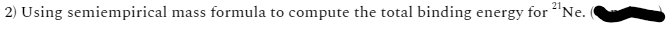 2) Using semiempirical
mass formula to compute the total binding energy for 2¹ Ne.