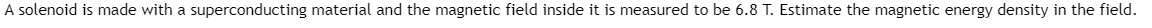 A solenoid is made with a superconducting material and the magnetic field inside it is measured to be 6.8 T. Estimate the magnetic energy density in the field.