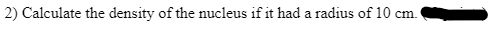 2) Calculate the density of the nucleus if it had a radius of 10 cm.