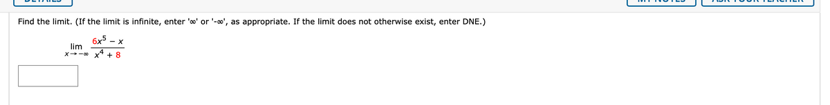 Find the limit. (If the limit is infinite, enter 'o' or '-o', as appropriate. If the limit does not otherwise exist, enter DNE.)
6x5.
lim
- X
X> -00
+ 8
