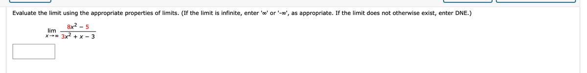 Evaluate the limit using the appropriate properties of limits. (If the limit is infinite, enter 'o' or '-o', as appropriate. If the limit does not otherwise exist, enter DNE.)
8x2 - 5
lim
X→ 0 3x2 + x – 3
