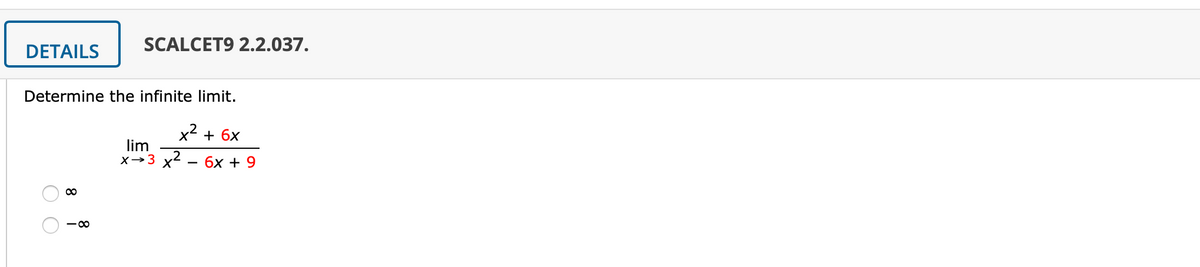 SCALCET9 2.2.037.
DETAILS
Determine the infinite limit.
x2
+ 6x
lim
x2
X→3
бх + 9
8
