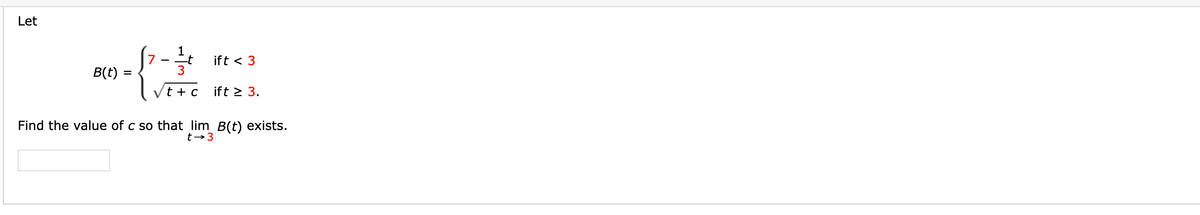 Let
[7-
1
Lt
3
ift < 3
B(t)
t + c
ift > 3.
Find the value of c so that lim B(t) exists.
t→3
