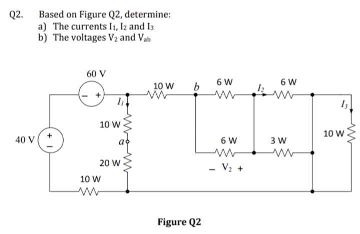 Q2.
Based on Figure Q2, determine:
a) The currents lı, Iz and I3
b) The voltages V2 and Vab
60 V
10 W
6 W
b
6 W
10 W
10 W
40 V
6 W
3 W
20 W
V2 +
10 W
Figure Q2
