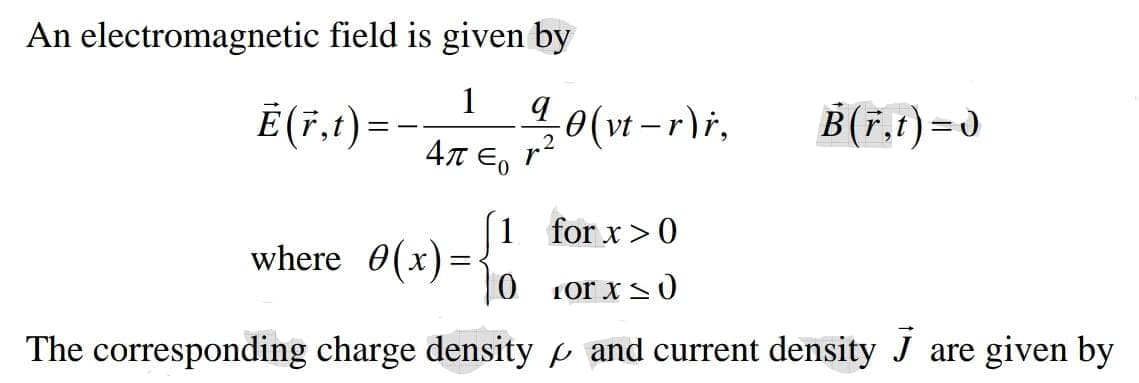 An electromagnetic field is given by
1
Ē (7,t) =
40(vt -r)i,
4T Eo
B(r.t)=J
1 for x>0
where 0(x)=
|0 1or xs0
The corresponding charge density p and current density J are given by
