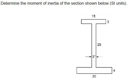 Determine the moment of inertia of the section shown below (SI units).
15
25
25
3"
20
3