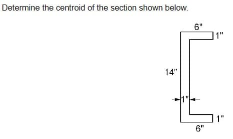 Determine the centroid of the section shown below.
6"
14"
1"
6"
1"
1"